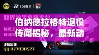 伯纳德拉格特退役传闻揭秘，最新动态与预测分析