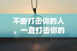 不断打击你的人，一直打击你的人什么心态 