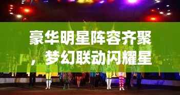 豪华明星阵容齐聚，梦幻联动闪耀星光之夜