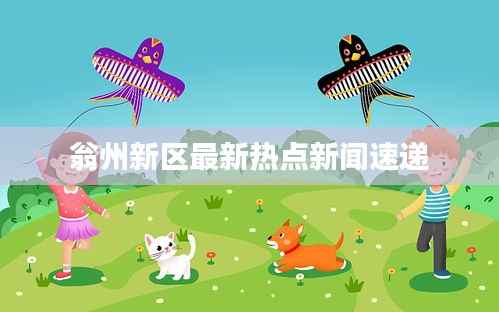 翁州新区最新热点新闻速递